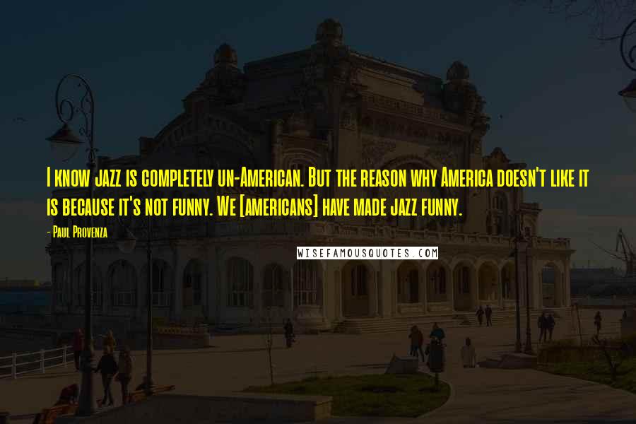 Paul Provenza Quotes: I know jazz is completely un-American. But the reason why America doesn't like it is because it's not funny. We [americans] have made jazz funny.