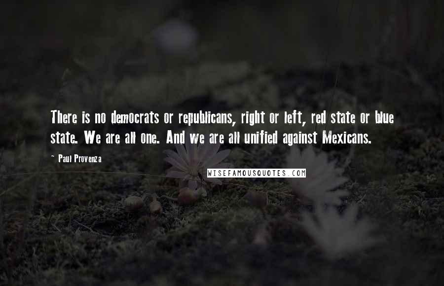 Paul Provenza Quotes: There is no democrats or republicans, right or left, red state or blue state. We are all one. And we are all unified against Mexicans.