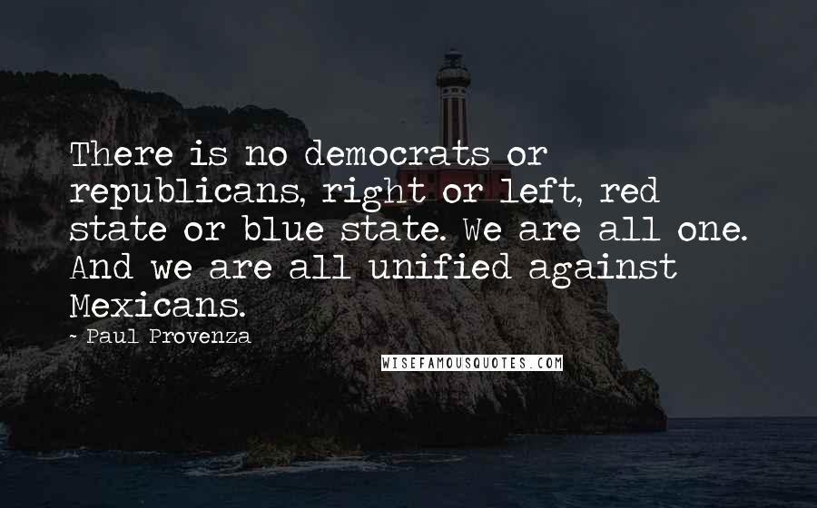 Paul Provenza Quotes: There is no democrats or republicans, right or left, red state or blue state. We are all one. And we are all unified against Mexicans.