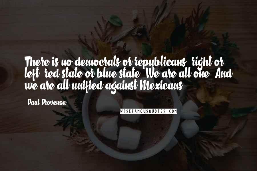 Paul Provenza Quotes: There is no democrats or republicans, right or left, red state or blue state. We are all one. And we are all unified against Mexicans.