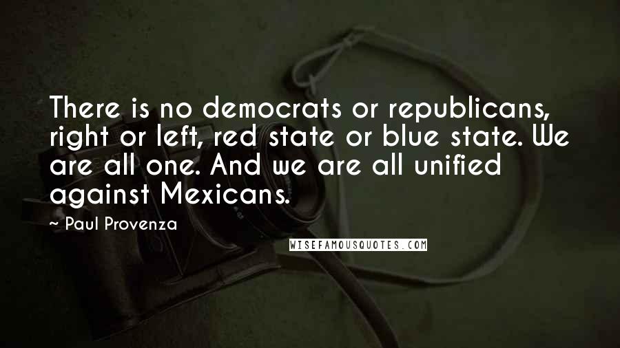 Paul Provenza Quotes: There is no democrats or republicans, right or left, red state or blue state. We are all one. And we are all unified against Mexicans.