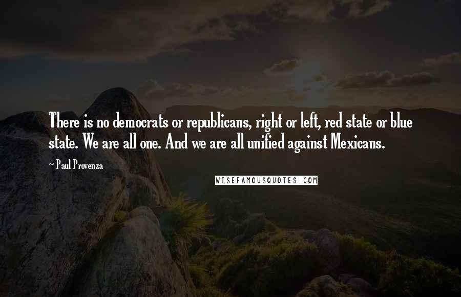 Paul Provenza Quotes: There is no democrats or republicans, right or left, red state or blue state. We are all one. And we are all unified against Mexicans.