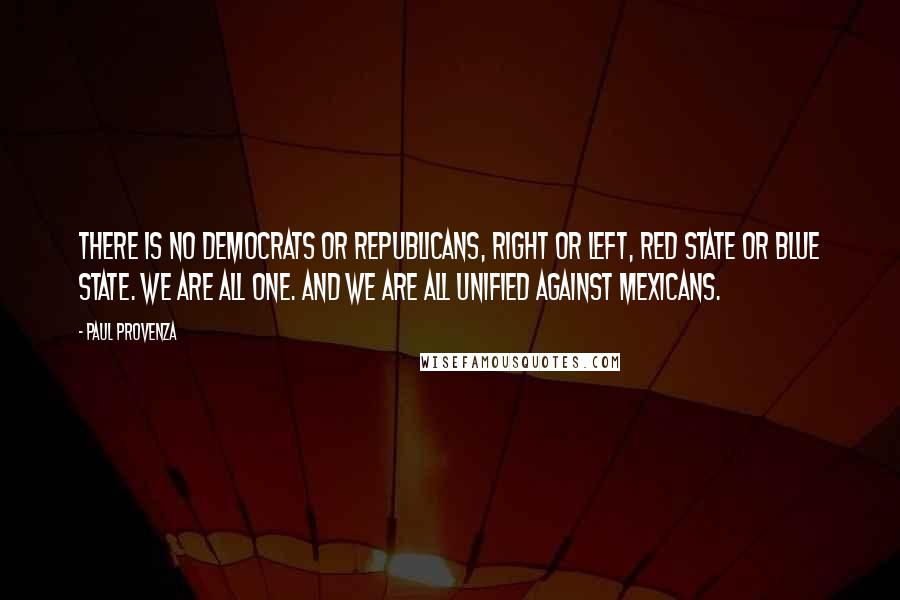 Paul Provenza Quotes: There is no democrats or republicans, right or left, red state or blue state. We are all one. And we are all unified against Mexicans.