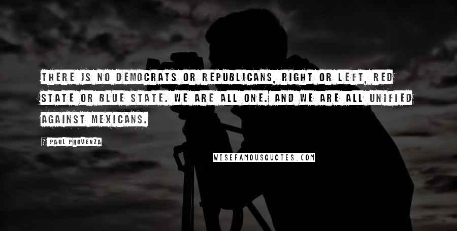 Paul Provenza Quotes: There is no democrats or republicans, right or left, red state or blue state. We are all one. And we are all unified against Mexicans.