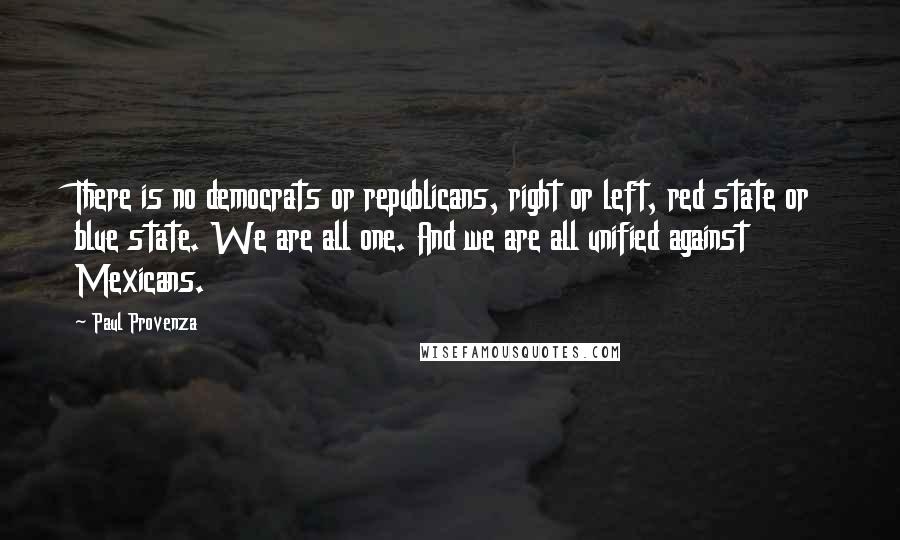 Paul Provenza Quotes: There is no democrats or republicans, right or left, red state or blue state. We are all one. And we are all unified against Mexicans.