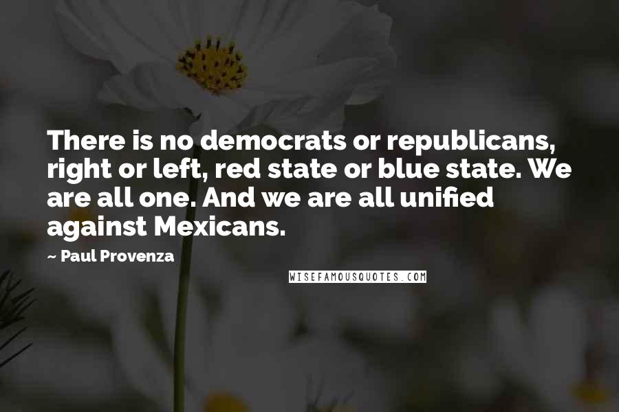 Paul Provenza Quotes: There is no democrats or republicans, right or left, red state or blue state. We are all one. And we are all unified against Mexicans.