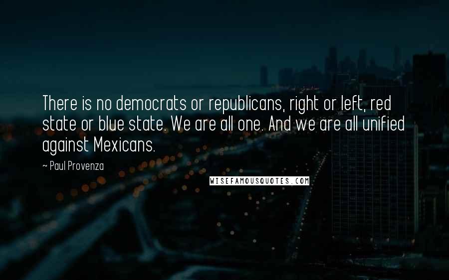 Paul Provenza Quotes: There is no democrats or republicans, right or left, red state or blue state. We are all one. And we are all unified against Mexicans.