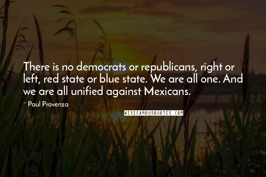 Paul Provenza Quotes: There is no democrats or republicans, right or left, red state or blue state. We are all one. And we are all unified against Mexicans.