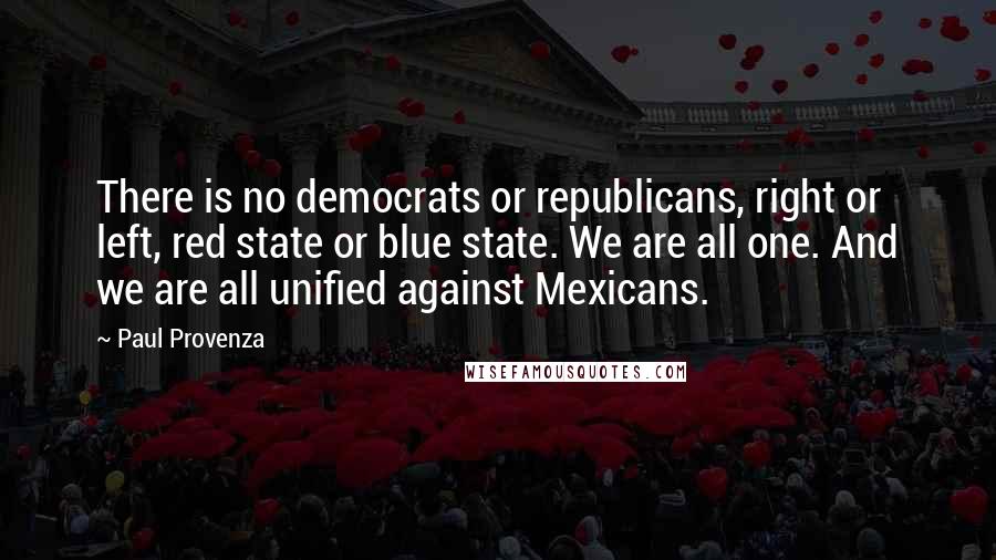 Paul Provenza Quotes: There is no democrats or republicans, right or left, red state or blue state. We are all one. And we are all unified against Mexicans.