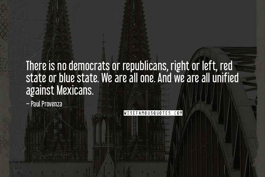 Paul Provenza Quotes: There is no democrats or republicans, right or left, red state or blue state. We are all one. And we are all unified against Mexicans.