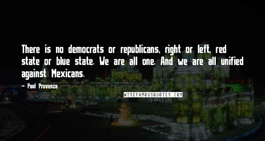 Paul Provenza Quotes: There is no democrats or republicans, right or left, red state or blue state. We are all one. And we are all unified against Mexicans.