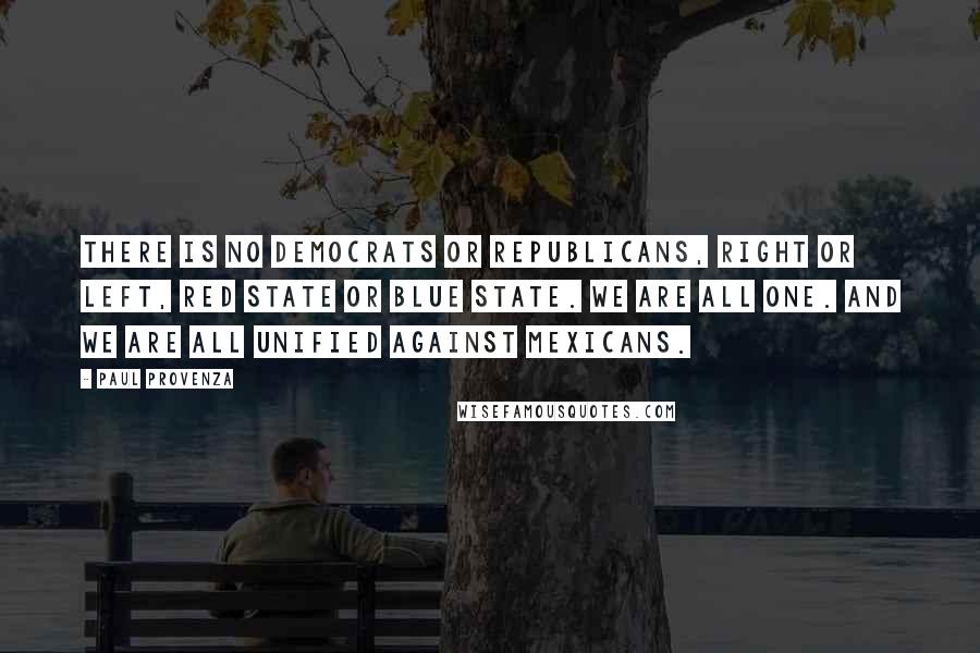 Paul Provenza Quotes: There is no democrats or republicans, right or left, red state or blue state. We are all one. And we are all unified against Mexicans.