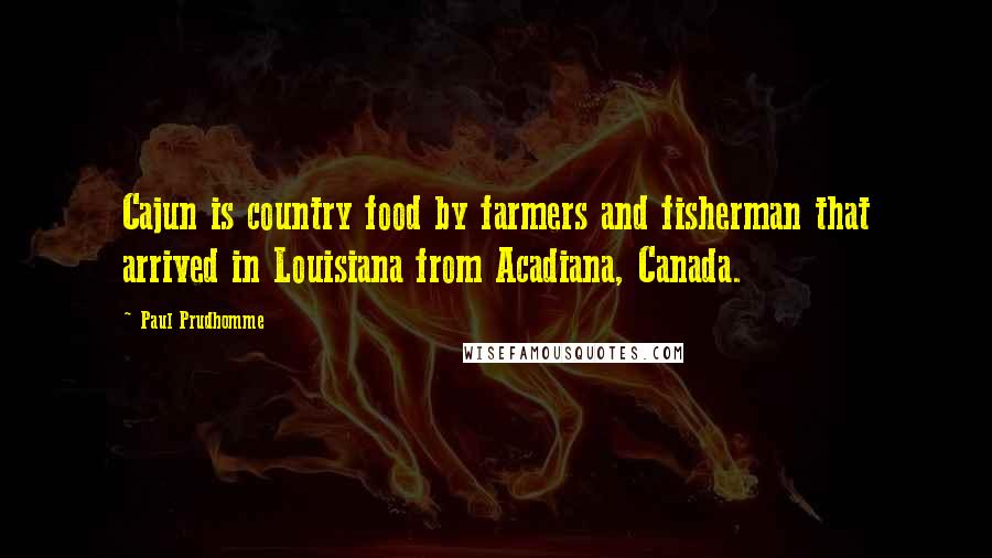 Paul Prudhomme Quotes: Cajun is country food by farmers and fisherman that arrived in Louisiana from Acadiana, Canada.