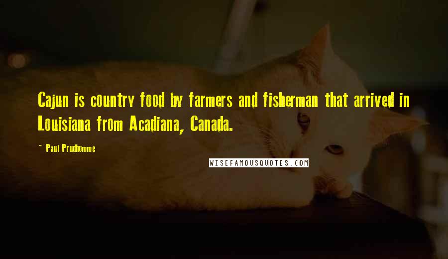 Paul Prudhomme Quotes: Cajun is country food by farmers and fisherman that arrived in Louisiana from Acadiana, Canada.