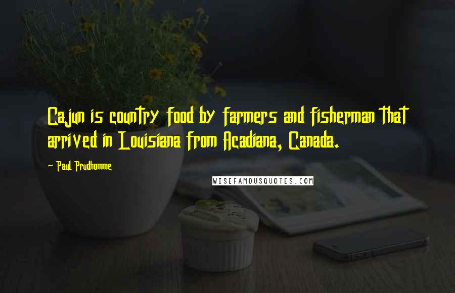 Paul Prudhomme Quotes: Cajun is country food by farmers and fisherman that arrived in Louisiana from Acadiana, Canada.