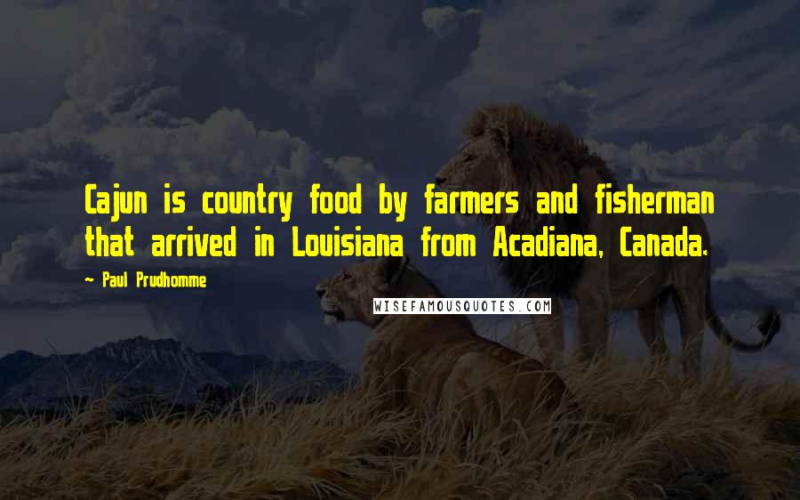 Paul Prudhomme Quotes: Cajun is country food by farmers and fisherman that arrived in Louisiana from Acadiana, Canada.