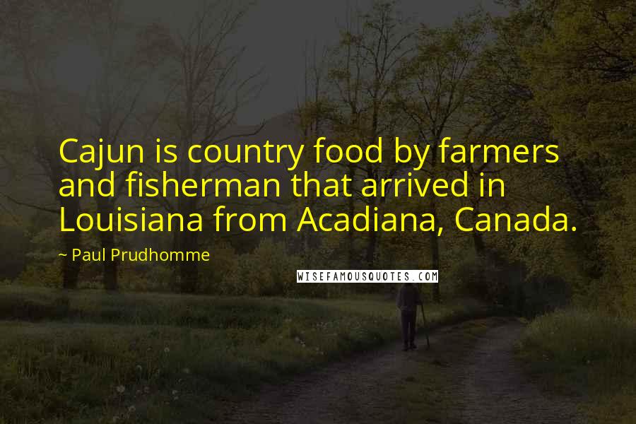 Paul Prudhomme Quotes: Cajun is country food by farmers and fisherman that arrived in Louisiana from Acadiana, Canada.