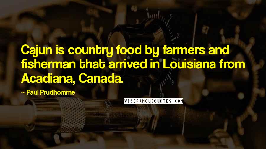 Paul Prudhomme Quotes: Cajun is country food by farmers and fisherman that arrived in Louisiana from Acadiana, Canada.