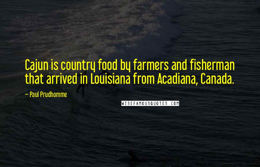 Paul Prudhomme Quotes: Cajun is country food by farmers and fisherman that arrived in Louisiana from Acadiana, Canada.