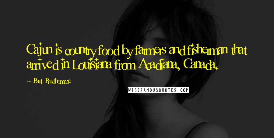 Paul Prudhomme Quotes: Cajun is country food by farmers and fisherman that arrived in Louisiana from Acadiana, Canada.