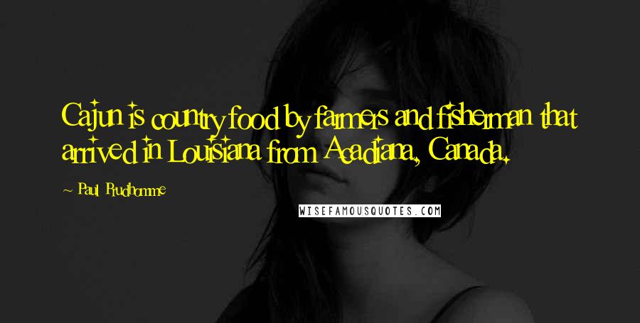 Paul Prudhomme Quotes: Cajun is country food by farmers and fisherman that arrived in Louisiana from Acadiana, Canada.