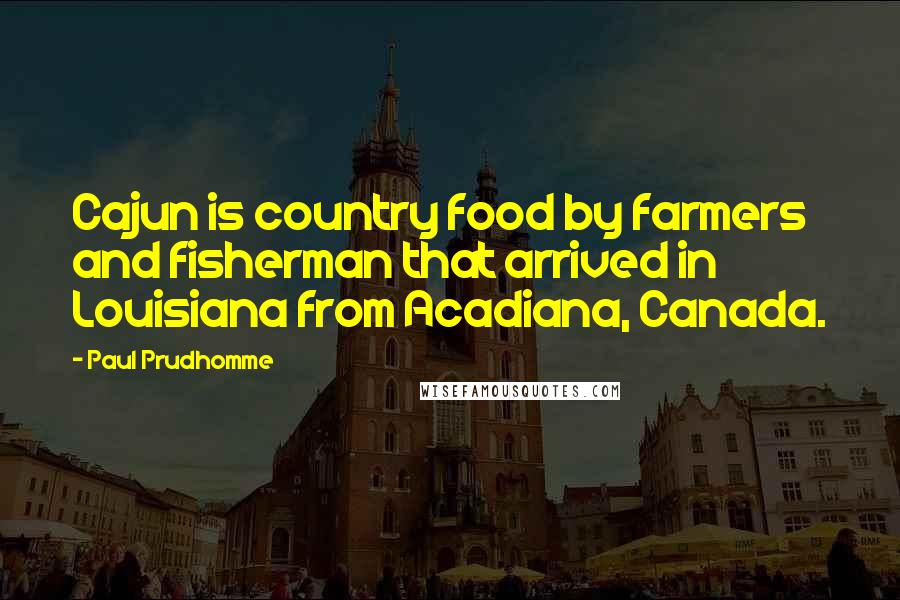 Paul Prudhomme Quotes: Cajun is country food by farmers and fisherman that arrived in Louisiana from Acadiana, Canada.