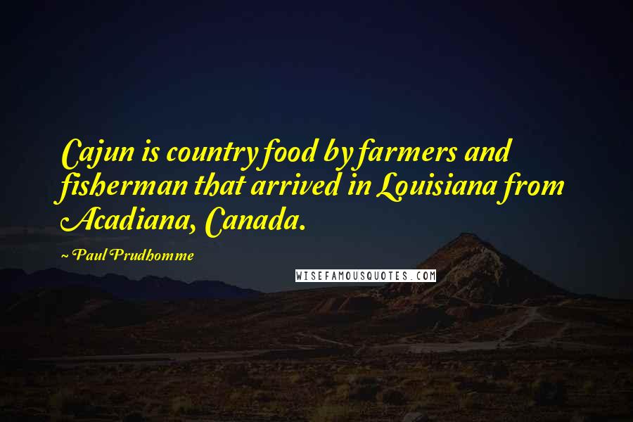 Paul Prudhomme Quotes: Cajun is country food by farmers and fisherman that arrived in Louisiana from Acadiana, Canada.