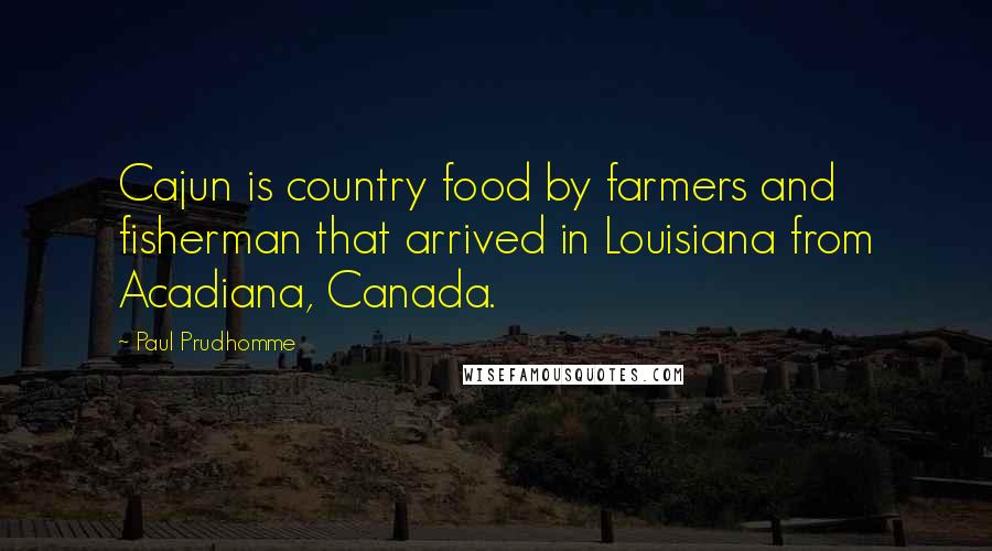 Paul Prudhomme Quotes: Cajun is country food by farmers and fisherman that arrived in Louisiana from Acadiana, Canada.