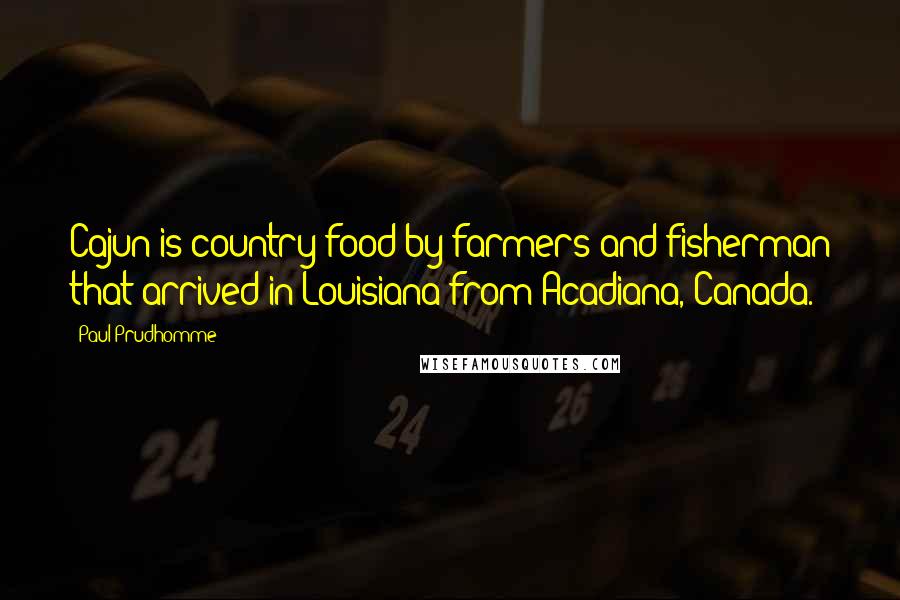 Paul Prudhomme Quotes: Cajun is country food by farmers and fisherman that arrived in Louisiana from Acadiana, Canada.