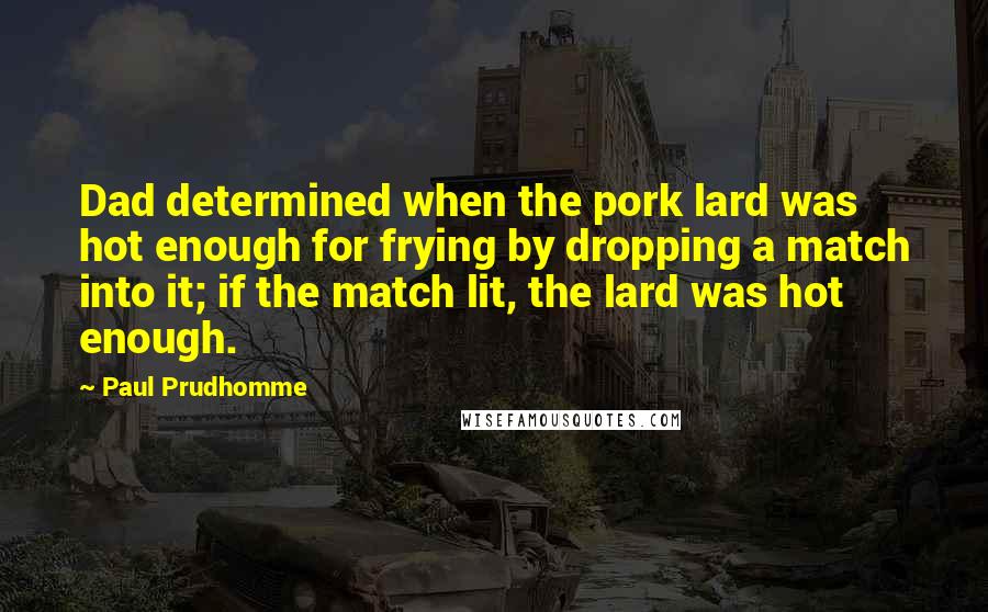 Paul Prudhomme Quotes: Dad determined when the pork lard was hot enough for frying by dropping a match into it; if the match lit, the lard was hot enough.