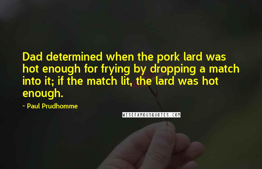 Paul Prudhomme Quotes: Dad determined when the pork lard was hot enough for frying by dropping a match into it; if the match lit, the lard was hot enough.