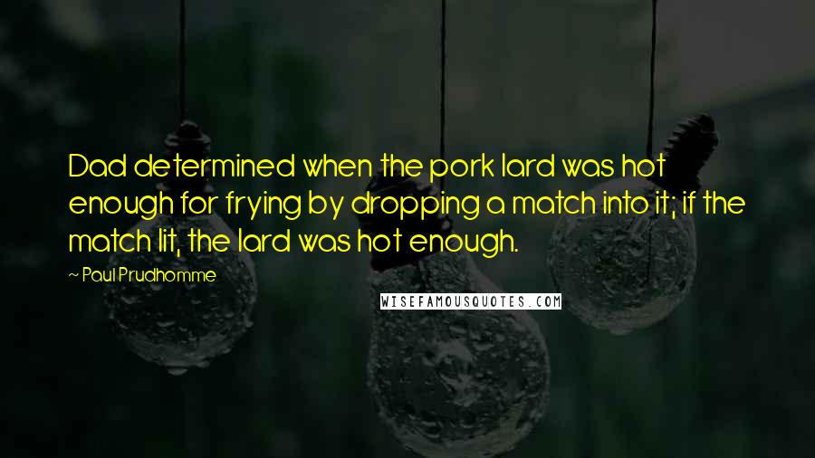 Paul Prudhomme Quotes: Dad determined when the pork lard was hot enough for frying by dropping a match into it; if the match lit, the lard was hot enough.