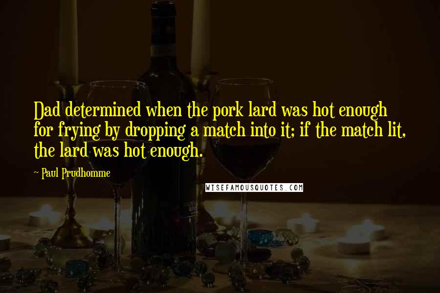 Paul Prudhomme Quotes: Dad determined when the pork lard was hot enough for frying by dropping a match into it; if the match lit, the lard was hot enough.