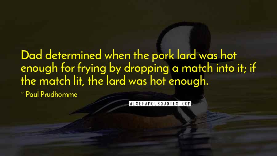 Paul Prudhomme Quotes: Dad determined when the pork lard was hot enough for frying by dropping a match into it; if the match lit, the lard was hot enough.