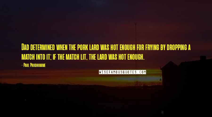 Paul Prudhomme Quotes: Dad determined when the pork lard was hot enough for frying by dropping a match into it; if the match lit, the lard was hot enough.