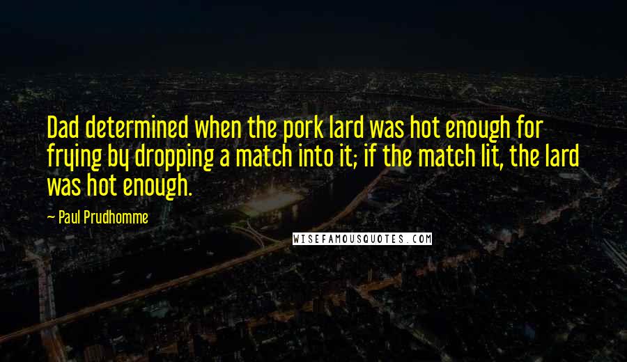 Paul Prudhomme Quotes: Dad determined when the pork lard was hot enough for frying by dropping a match into it; if the match lit, the lard was hot enough.