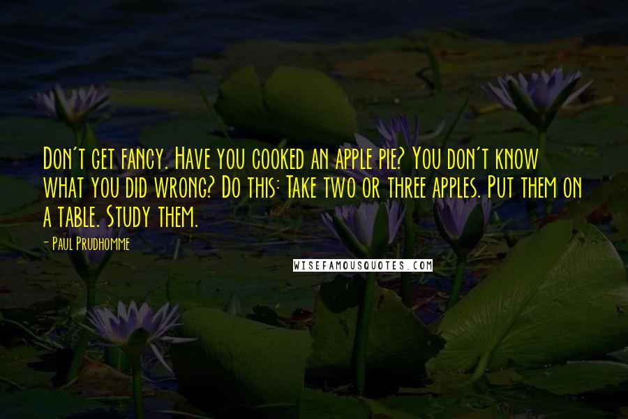 Paul Prudhomme Quotes: Don't get fancy. Have you cooked an apple pie? You don't know what you did wrong? Do this: Take two or three apples. Put them on a table. Study them.