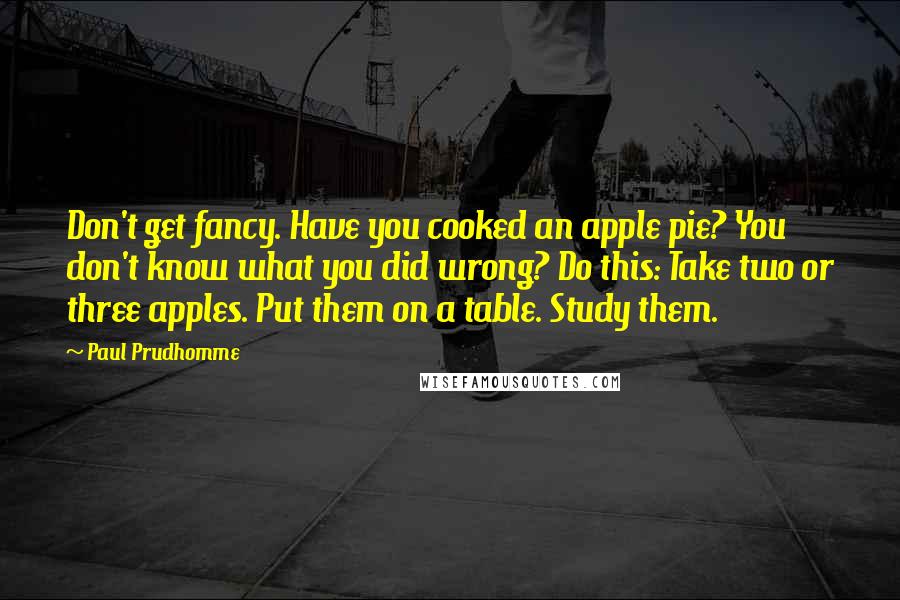 Paul Prudhomme Quotes: Don't get fancy. Have you cooked an apple pie? You don't know what you did wrong? Do this: Take two or three apples. Put them on a table. Study them.