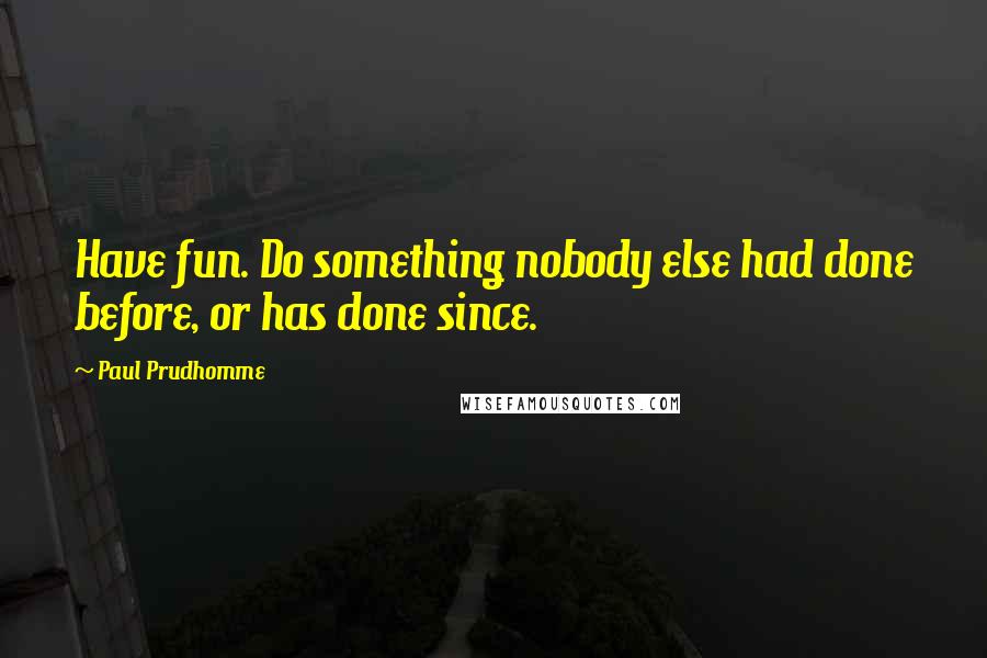 Paul Prudhomme Quotes: Have fun. Do something nobody else had done before, or has done since.