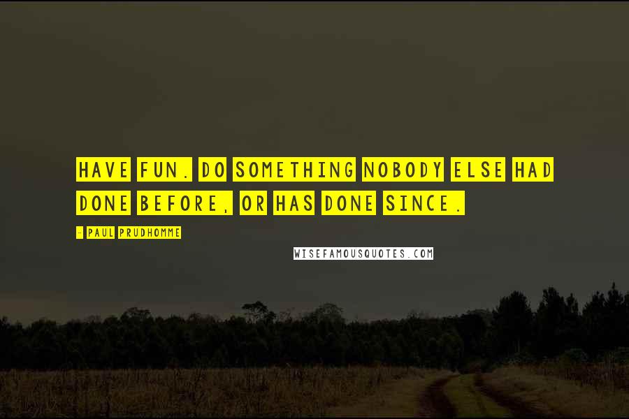 Paul Prudhomme Quotes: Have fun. Do something nobody else had done before, or has done since.