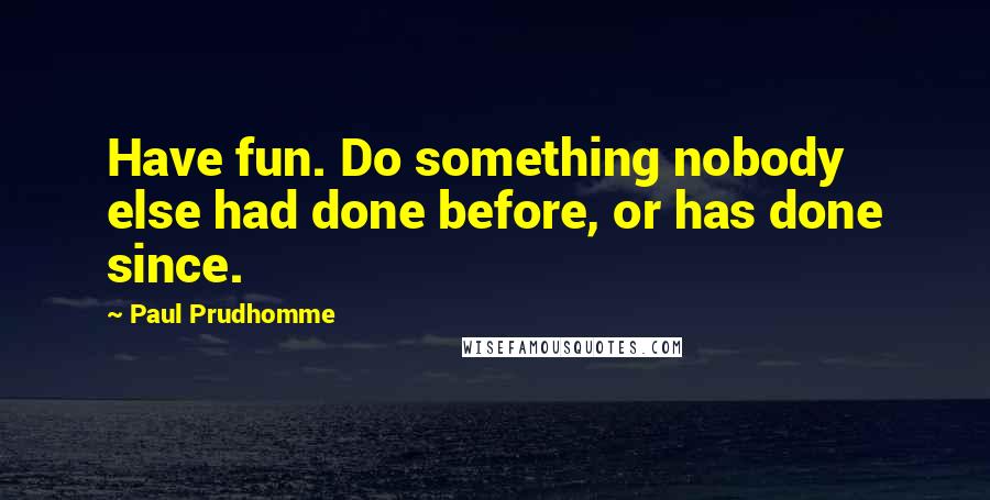 Paul Prudhomme Quotes: Have fun. Do something nobody else had done before, or has done since.