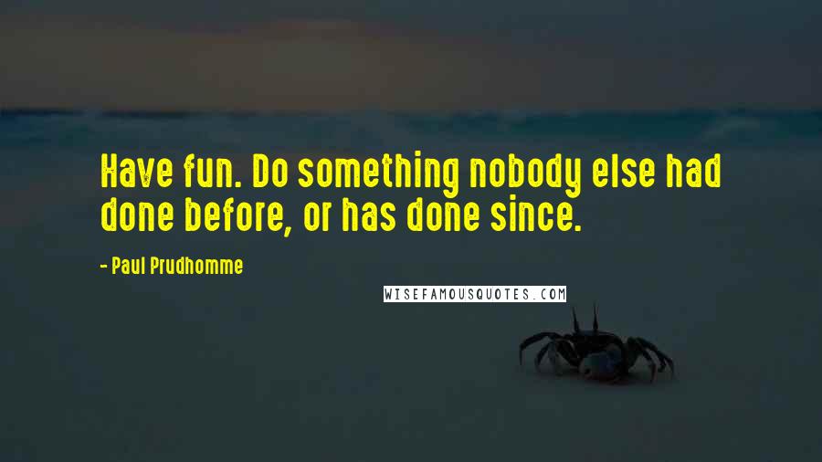 Paul Prudhomme Quotes: Have fun. Do something nobody else had done before, or has done since.