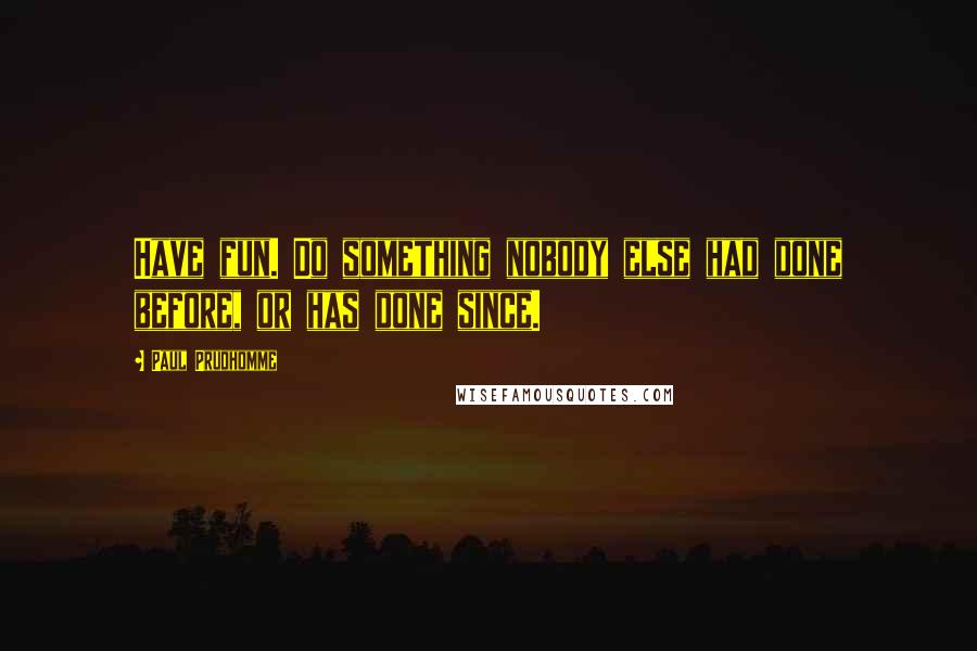 Paul Prudhomme Quotes: Have fun. Do something nobody else had done before, or has done since.