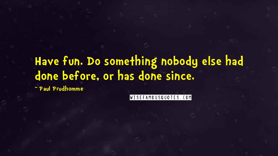 Paul Prudhomme Quotes: Have fun. Do something nobody else had done before, or has done since.