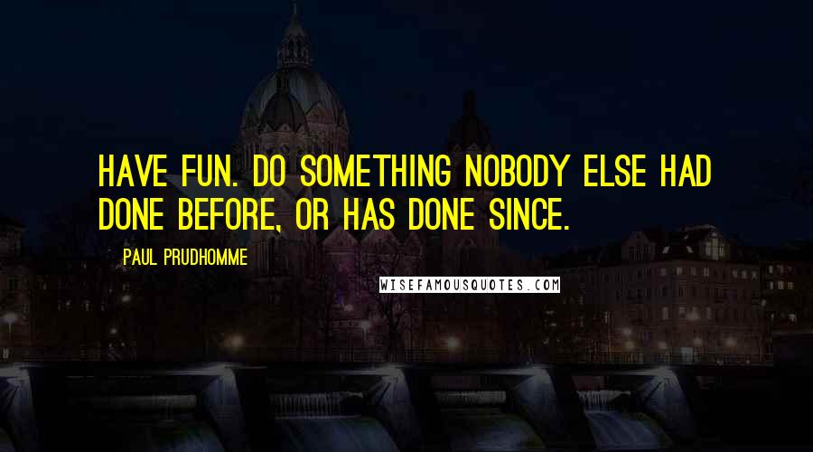 Paul Prudhomme Quotes: Have fun. Do something nobody else had done before, or has done since.