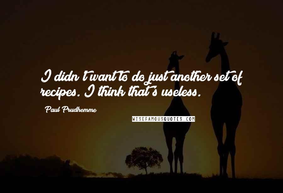 Paul Prudhomme Quotes: I didn't want to do just another set of recipes. I think that's useless.