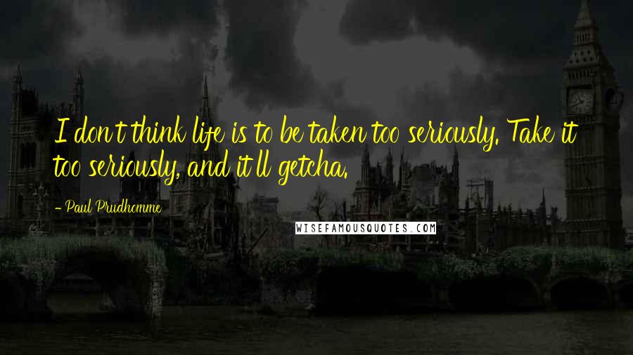 Paul Prudhomme Quotes: I don't think life is to be taken too seriously. Take it too seriously, and it'll getcha.