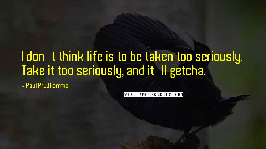 Paul Prudhomme Quotes: I don't think life is to be taken too seriously. Take it too seriously, and it'll getcha.