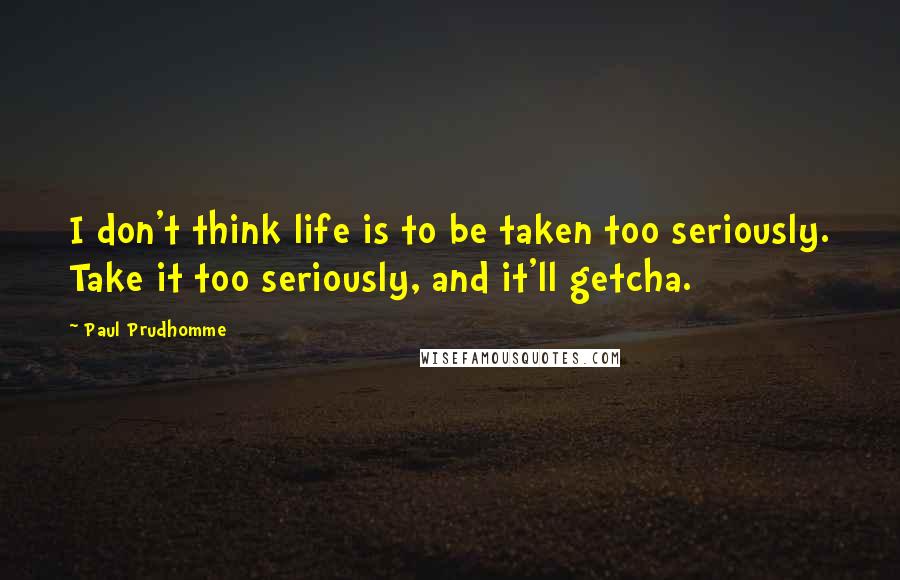 Paul Prudhomme Quotes: I don't think life is to be taken too seriously. Take it too seriously, and it'll getcha.