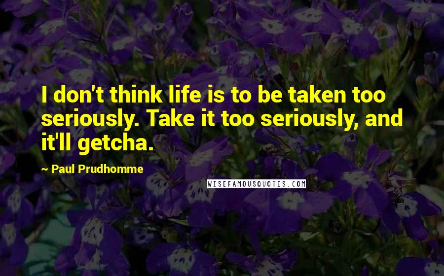 Paul Prudhomme Quotes: I don't think life is to be taken too seriously. Take it too seriously, and it'll getcha.